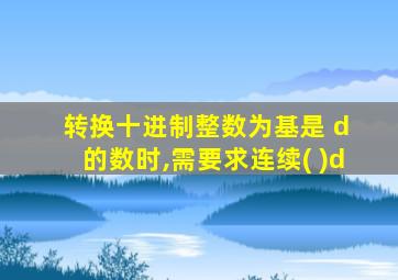 转换十进制整数为基是 d 的数时,需要求连续( )d